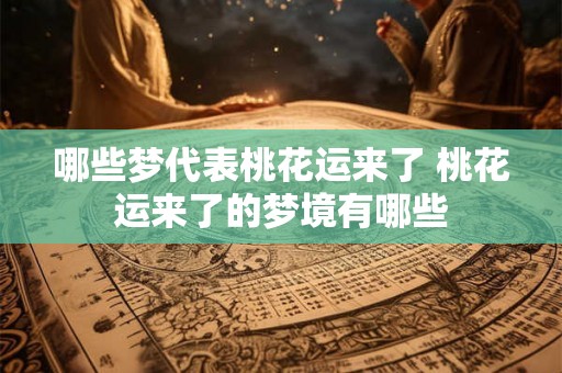 哪些梦代表桃花运来了 桃花运来了的梦境有哪些 哪些梦代表桃花运来了 桃花运来了的梦境有哪些