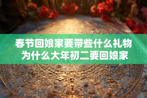 春节回娘家要带些什么礼物 为什么大年初二要回娘家 春节回娘家要带些什么礼物 为什么大年初二要回娘家