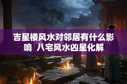 吉星楼风水对邻居有什么影响 八宅风水凶星化解 吉星楼风水对邻居有什么影响 八宅风水凶星化解