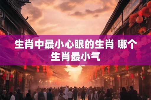生肖中最小心眼的生肖 哪个生肖最小气