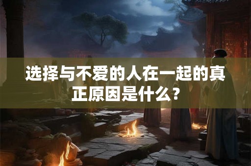 选择与不爱的人在一起的真正原因是什么？