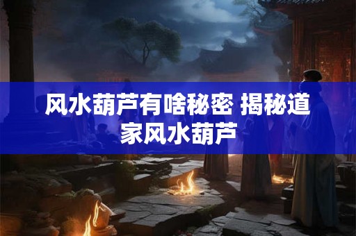 风水葫芦有啥秘密 揭秘道家风水葫芦