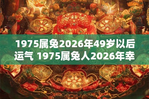1975属兔2026年49岁以后运气 1975属兔人2026年幸运色