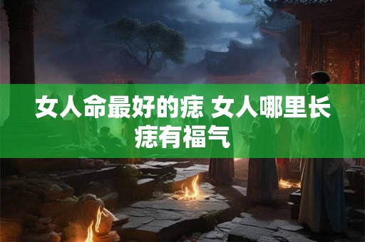 女人命最好的痣 女人哪里长痣有福气