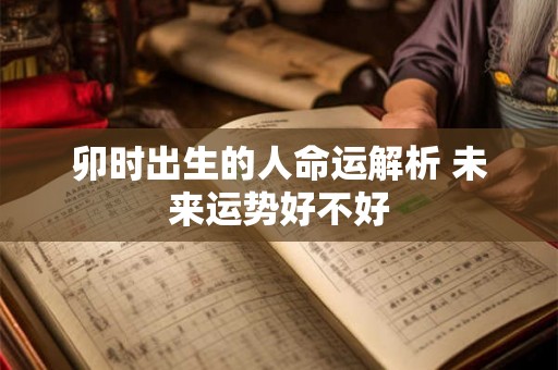 卯时出生的人命运解析 未来运势好不好