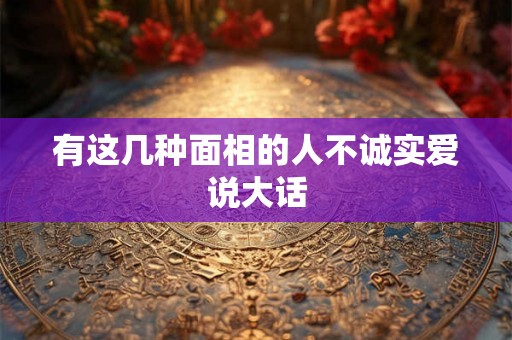 有这几种面相的人不诚实爱说大话