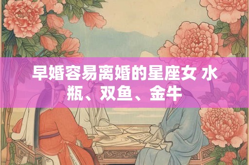 早婚容易离婚的星座女 水瓶、双鱼、金牛 早婚容易离婚的星座女 水瓶、双鱼、金牛
