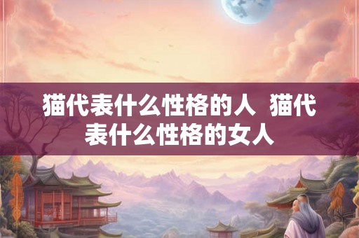 猫代表什么性格的人 猫代表什么性格的女人 猫代表什么性格的人 猫代表什么性格的女人