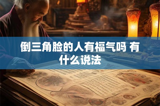 倒三角脸的人有福气吗 有什么说法 倒三角脸的人有福气吗 有什么说法