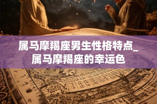 属马摩羯座男生性格特点_属马摩羯座的幸运色