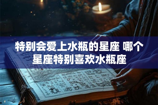特别会爱上水瓶的星座 哪个星座特别喜欢水瓶座