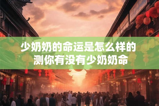 少奶奶的命运是怎么样的  测你有没有少奶奶命