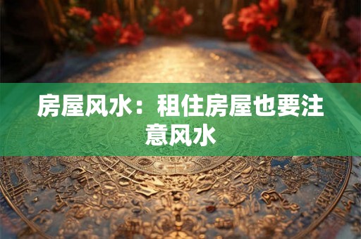 房屋风水:租住房屋也要注意风水 房屋风水:租住房屋也要注意风水