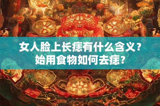 女人脸上长痣有什么含义？始用食物如何去痣？