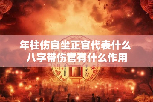 年柱伤官坐正官代表什么 八字带伤官有什么作用 年柱伤官坐正官代表什么 八字带伤官有什么作用