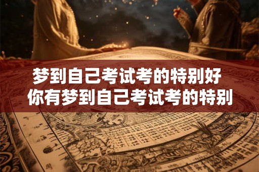梦到自己考试考的特别好 你有梦到自己考试考的特别好吗