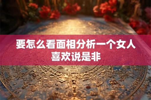 要怎么看面相分析一个女人喜欢说是非