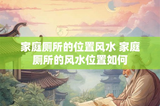 家庭厕所的位置风水 家庭厕所的风水位置如何