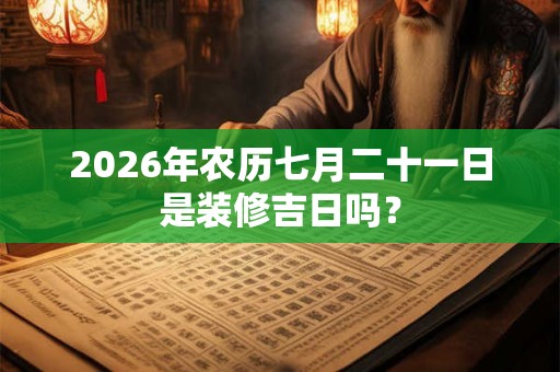 2026年农历七月二十一日是装修吉日吗？