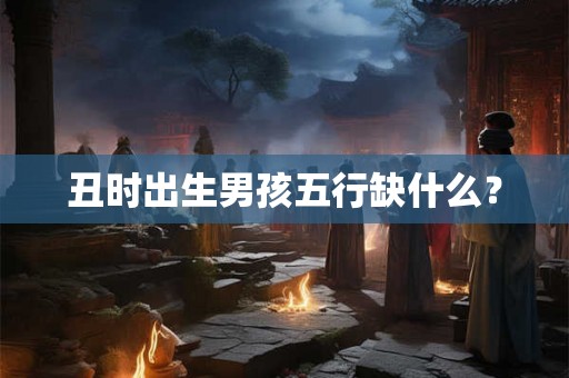 丑时出生男孩五行缺什么？