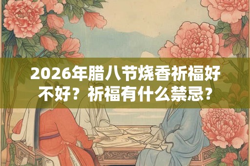 2026年腊八节烧香祈福好不好？祈福有什么禁忌？
