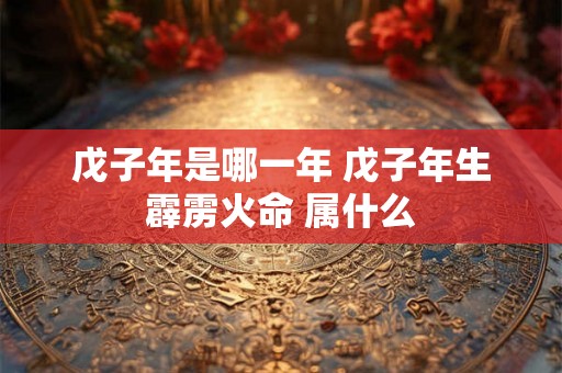 戊子年是哪一年 戊子年生霹雳火命 属什么