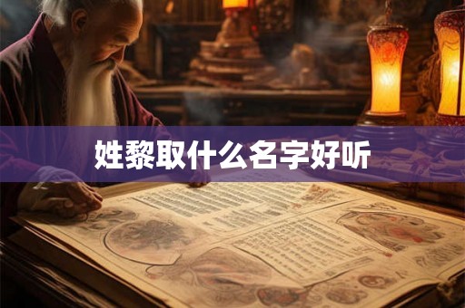 姓黎取什么名字好听 姓黎取什么名字好听