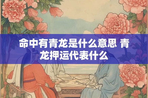 命中有青龙是什么意思 青龙押运代表什么