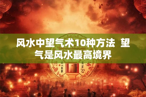 风水中望气术10种方法  望气是风水最高境界