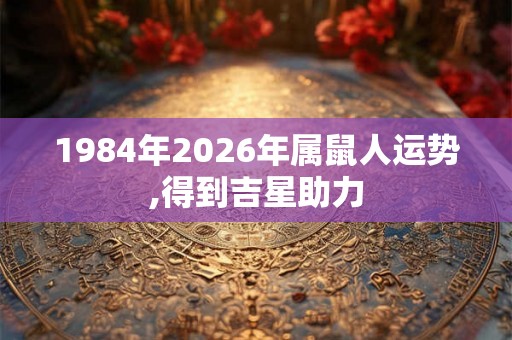1984年2026年属鼠人运势,得到吉星助力