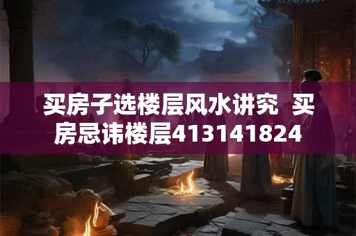 买房子选楼层风水讲究  买房忌讳楼层413141824