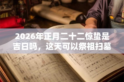2026年正月二十二惊蛰是吉日吗，这天可以祭祖扫墓吗？