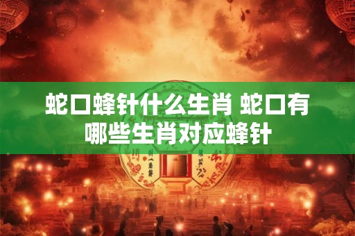 蛇口蜂针什么生肖 蛇口有哪些生肖对应蜂针