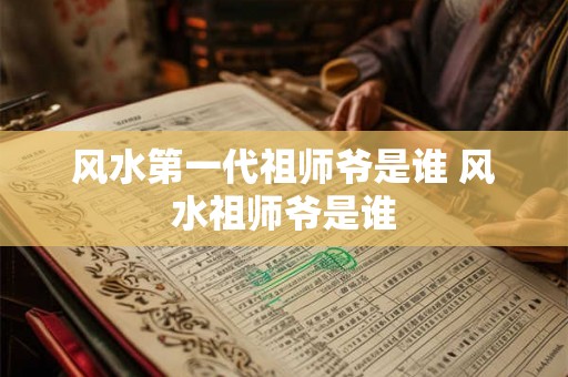 风水第一代祖师爷是谁 风水祖师爷是谁 风水第一代祖师爷是谁 风水祖师爷是谁