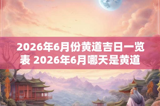 2026年6月份黄道吉日一览表 2026年6月哪天是黄道吉日