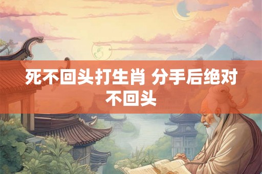 死不回头打生肖 分手后绝对不回头