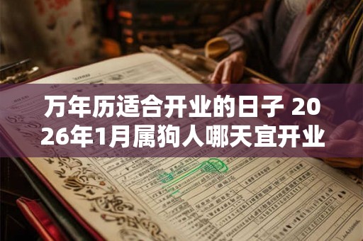 万年历适合开业的日子 2026年1月属狗人哪天宜开业