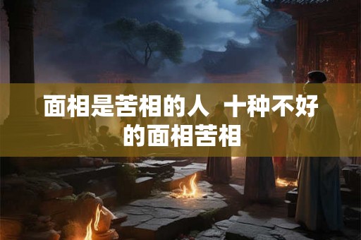 面相是苦相的人  十种不好的面相苦相