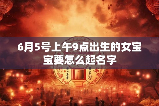 6月5号上午9点出生的女宝宝要怎么起名字 6月5号上午9点出生的女宝宝要怎么起名字