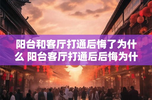 阳台和客厅打通后悔了为什么 阳台客厅打通后后悔为什么 阳台和客厅打通后悔了为什么 阳台客厅打通后后悔为什么