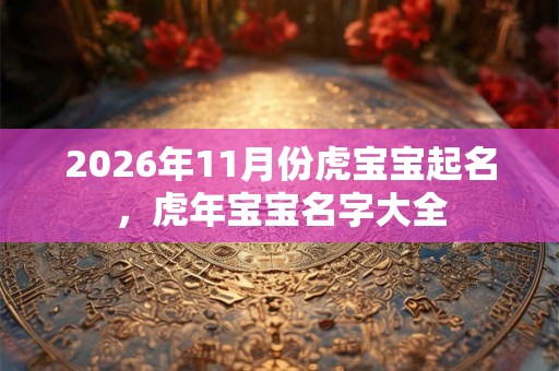 2026年11月份虎宝宝起名，虎年宝宝名字大全