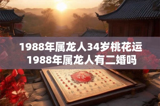 1988年属龙人34岁桃花运 1988年属龙人有二婚吗