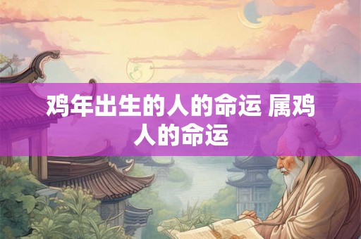 鸡年出生的人的命运 属鸡人的命运