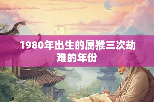 1980年出生的属猴三次劫难的年份