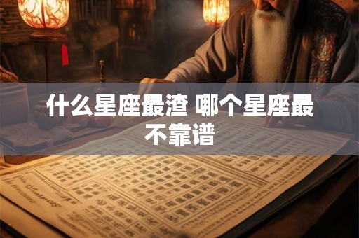 什么星座最渣 哪个星座最不靠谱