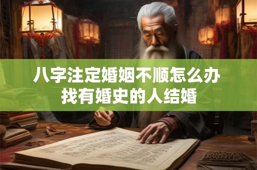 八字注定婚姻不顺怎么办 找有婚史的人结婚 八字注定婚姻不顺怎么办 找有婚史的人结婚