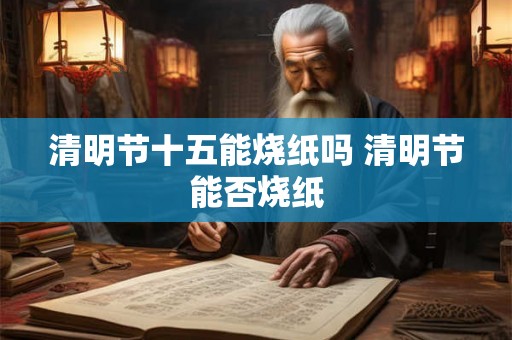 清明节十五能烧纸吗 清明节能否烧纸