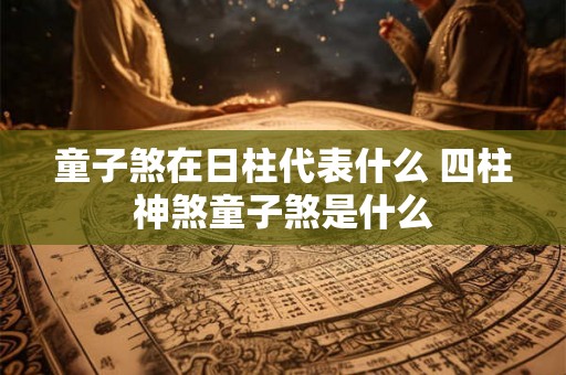 童子煞在日柱代表什么 四柱神煞童子煞是什么