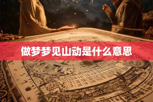 做梦梦见山动是什么意思 做梦梦见山动是什么意思