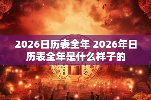 2026日历表全年 2026年日历表全年是什么样子的